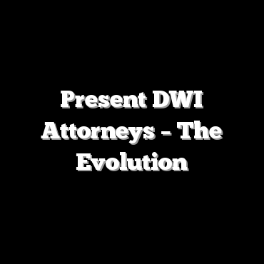 Present DWI Attorneys – The Evolution