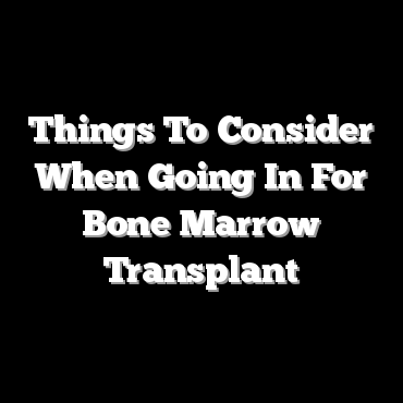Things To Consider When Going In For Bone Marrow Transplant