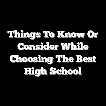 Things To Know Or Consider While Choosing The Best High School