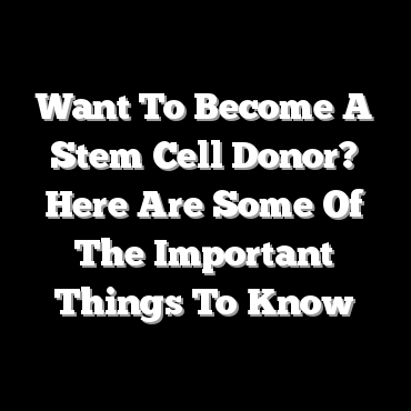 Want To Become A Stem Cell Donor? Here Are Some Of The Important Things To Know