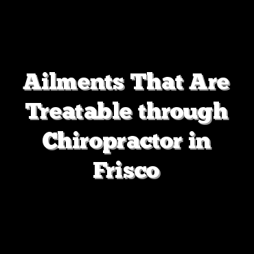 Ailments That Are Treatable through Chiropractor in Frisco