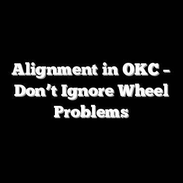 Alignment in OKC – Don’t Ignore Wheel Problems