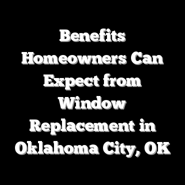 Benefits Homeowners Can Expect from Window Replacement in Oklahoma City, OK