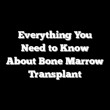 Everything You Need to Know About Bone Marrow Transplant