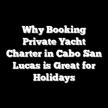 Why Booking Private Yacht Charter in Cabo San Lucas is Great for Holidays