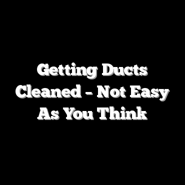 Getting Ducts Cleaned – Not Easy As You Think