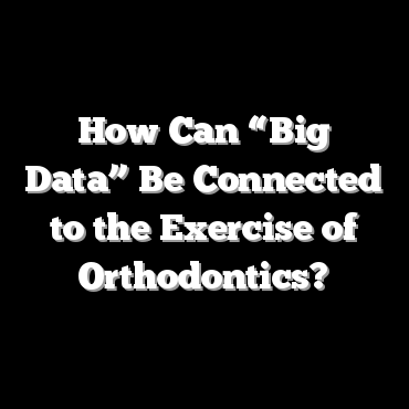 How Can “Big Data” Be Connected to the Exercise of Orthodontics?