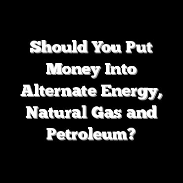 Should You Put Money Into Alternate Energy, Natural Gas and Petroleum?