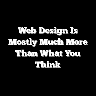 Web Design Is Mostly Much More Than What You Think