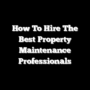 How To Hire The Best Property Maintenance Professionals