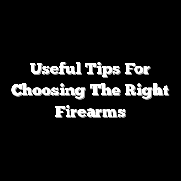 Useful Tips For Choosing The Right Firearms