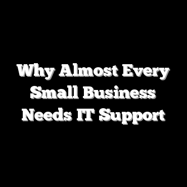 Why Almost Every Small Business Needs IT Support