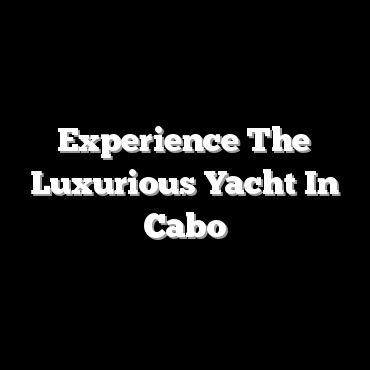 Experience The Luxurious Yacht In Cabo