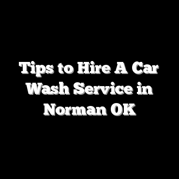 Tips to Hire A Car Wash Service in Norman OK