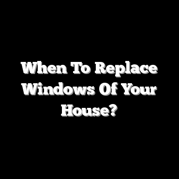 When To Replace Windows Of Your House?