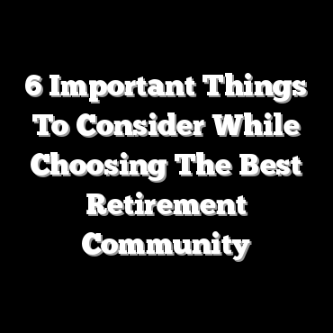 6 Important Things To Consider While Choosing The Best Retirement Community