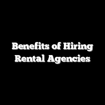 Benefits of Hiring Rental Agencies