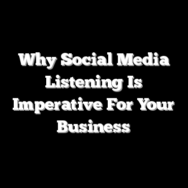 Why Social Media Listening Is Imperative For Your Business