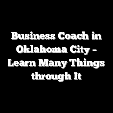 Business Coach in Oklahoma City – Learn Many Things through It