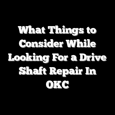What Things to Consider While Looking For a Drive Shaft Repair In OKC