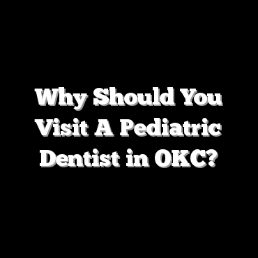Why Should You Visit A Pediatric Dentist in OKC?