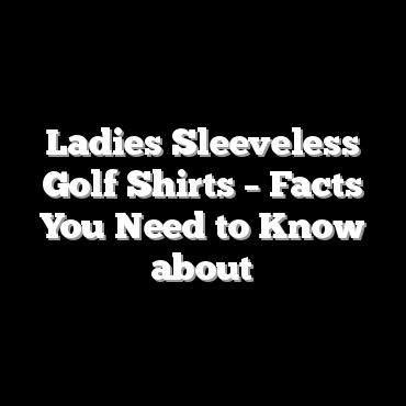 Ladies Sleeveless Golf Shirts – Facts You Need to Know about