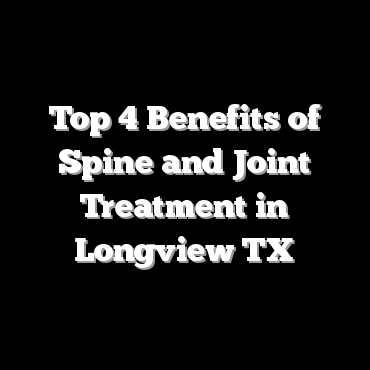 Top 4 Benefits of Spine and Joint Treatment in Longview TX