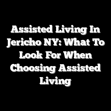 Assisted Living In Jericho NY: What To Look For When Choosing Assisted Living