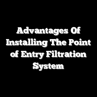 Advantages Of Installing The Point of Entry Filtration System