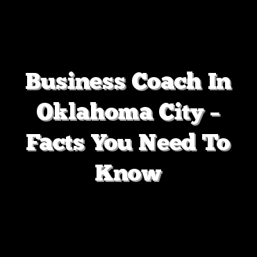 Business Coach In Oklahoma City – Facts You Need To Know