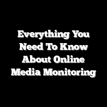 Everything You Need To Know About Online Media Monitoring
