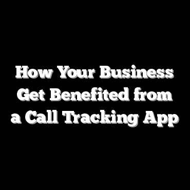 How Your Business Get Benefited from a Call Tracking App