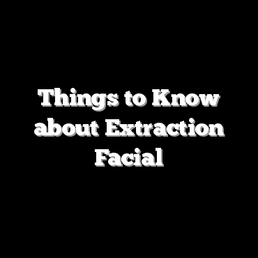 Things to Know about Extraction Facial