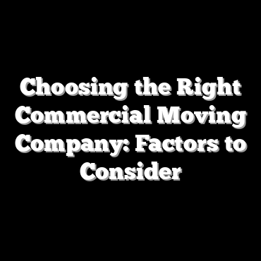 Choosing the Right Commercial Moving Company: Factors to Consider